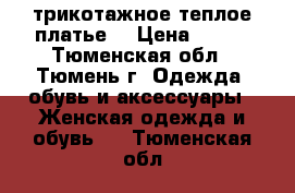 трикотажное теплое платье  › Цена ­ 900 - Тюменская обл., Тюмень г. Одежда, обувь и аксессуары » Женская одежда и обувь   . Тюменская обл.